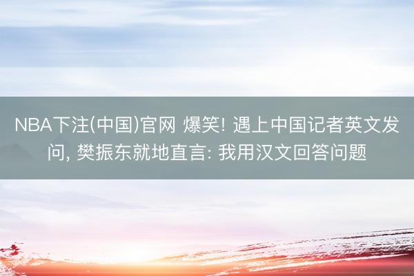 NBA下注(中国)官网 爆笑! 遇上中国记者英文发问， 樊振东就地直言: 我用汉文回答问题