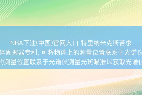 NBA下注(中国)官网入口 特里纳米克斯苦求用于光谱仪的旋转式物体固握器专利， 可将物体上的测量位置联系于光谱仪测量光斑瞄准以获取光谱信息