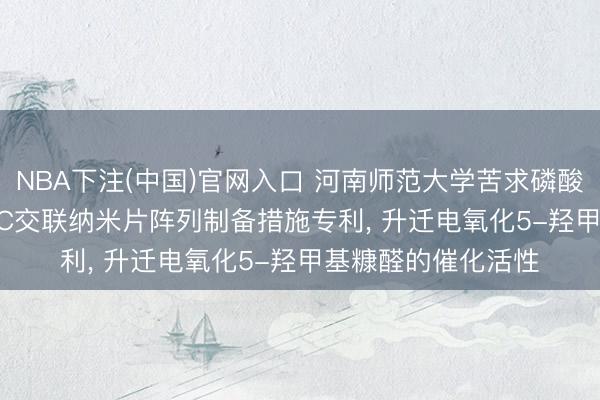NBA下注(中国)官网入口 河南师范大学苦求磷酸根修饰NixCoyO@C交联纳米片阵列制备措施专利， 升迁电氧化5-羟甲基糠醛的催化活性