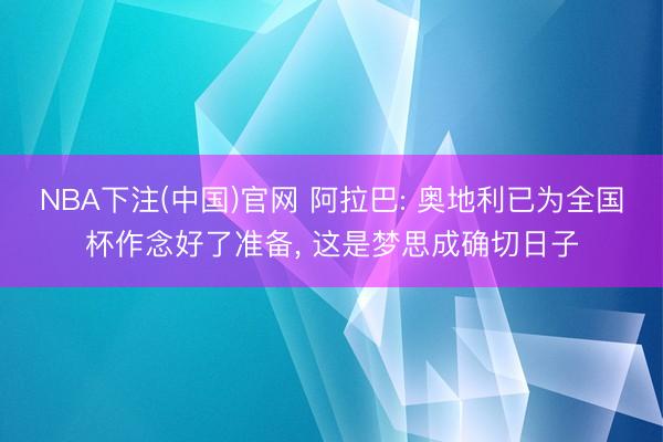 NBA下注(中国)官网 阿拉巴: 奥地利已为全国杯作念好了准备， 这是梦思成确切日子
