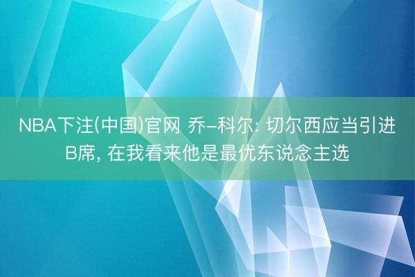 NBA下注(中国)官网 乔-科尔: 切尔西应当引进B席， 在我看来他是最优东说念主选