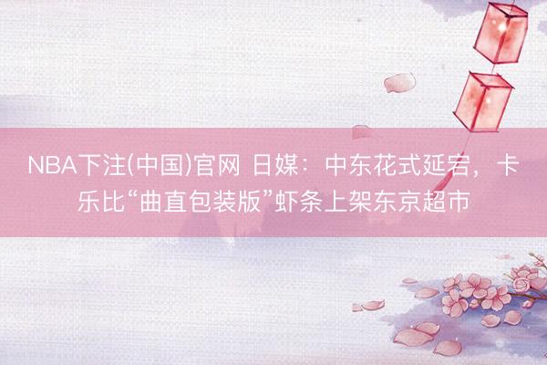 NBA下注(中国)官网 日媒：中东花式延宕，卡乐比“曲直包装版”虾条上架东京超市