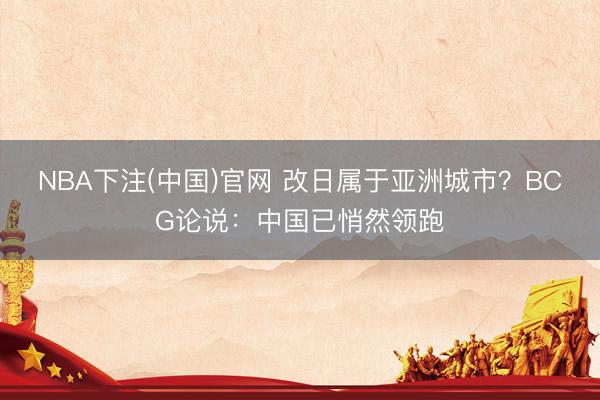 NBA下注(中国)官网 改日属于亚洲城市？BCG论说：中国已悄然领跑