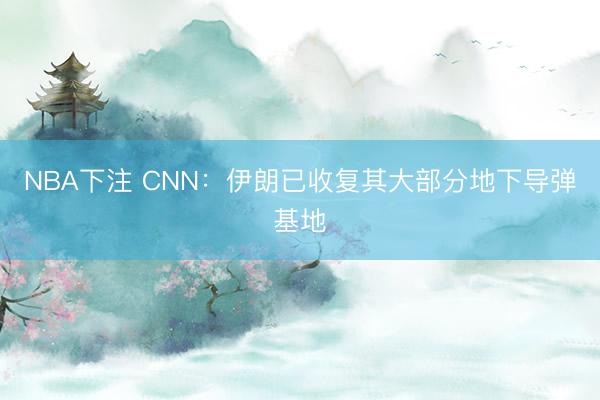 NBA下注 CNN：伊朗已收复其大部分地下导弹基地