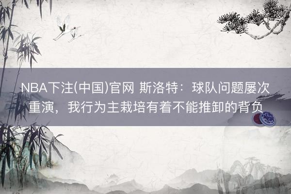 NBA下注(中国)官网 斯洛特：球队问题屡次重演，我行为主栽培有着不能推卸的背负