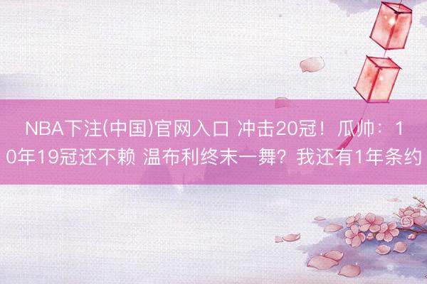 NBA下注(中国)官网入口 冲击20冠！瓜帅：10年19冠还不赖 温布利终末一舞？我还有1年条约