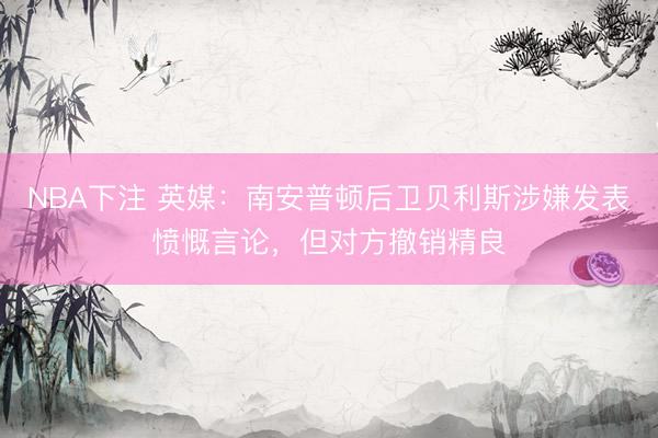 NBA下注 英媒：南安普顿后卫贝利斯涉嫌发表愤慨言论，但对方撤销精良