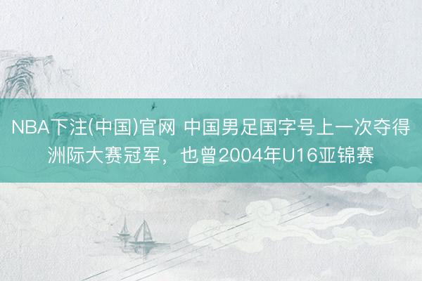 NBA下注(中国)官网 中国男足国字号上一次夺得洲际大赛冠军，<a href=