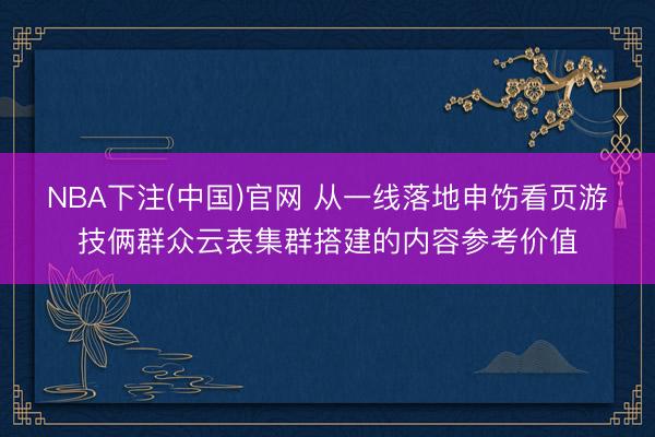 NBA下注(中国)官网 从一线落地申饬看页游技俩群众云表集群搭建的内容参考价值