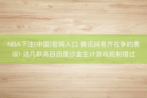 NBA下注(中国)官网入口 腾讯网易齐在争的赛谈! 这几款高目田度沙盒生计游戏扼制错过