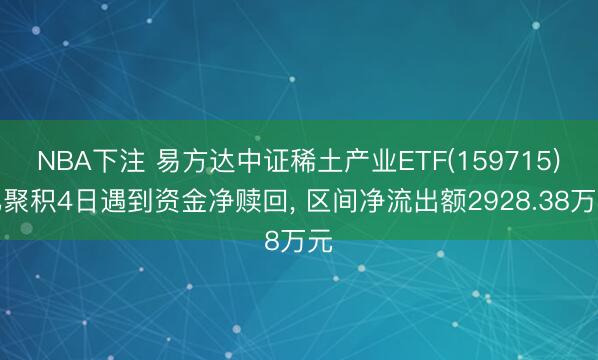 NBA下注 易方达中证稀土产业ETF(159715)已聚积4日遇到资金净赎回, 区间净流出额2928.38万元