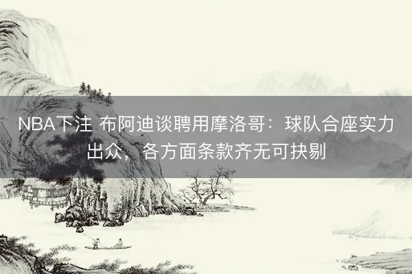 NBA下注 布阿迪谈聘用摩洛哥：球队合座实力出众，各方面条款齐无可抉剔