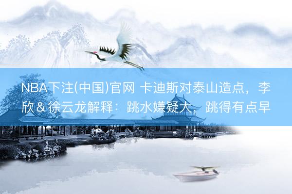 NBA下注(中国)官网 卡迪斯对泰山造点，李欣＆徐云龙解释：跳水嫌疑大，跳得有点早