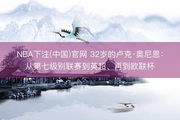 NBA下注(中国)官网 32岁的卢克·奥尼恩：从第七级别联赛到英超、再到欧联杯