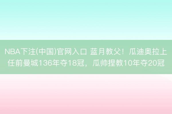 NBA下注(中国)官网入口 蓝月教父！瓜迪奥拉上任前曼城136年夺18冠，瓜帅捏教1