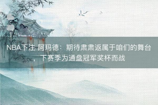 NBA下注 阿玛德：期待肃肃返属于咱们的舞台，下赛季为通盘冠军奖杯而战