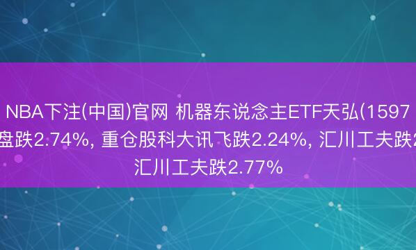 NBA下注(中国)官网 机器东说念主ETF天弘(159770)开盘跌2.74%， 重仓股科大讯飞跌2.24%， 汇川工夫跌2.77%
