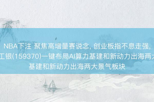 NBA下注 聚焦高增量赛说念， 创业板指不息走强， 创50ETF工银(159370)一键布局AI算力基建和新动力出海两大景气板块
