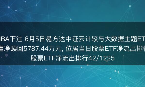 NBA下注 6月5日易方达中证云计较与大数据主题ETF(516510)遭净赎回5787.44万元， 位居当日股票ETF净流出排行42/1225