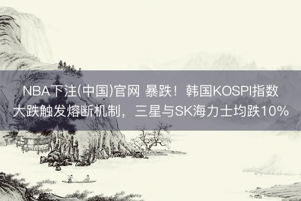 NBA下注(中国)官网 暴跌！韩国KOSPI指数大跌触发熔断机制，三星与SK海力士均跌10%