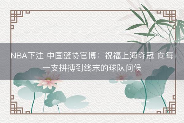 NBA下注 中国篮协官博：祝福上海夺冠 向每一支拼搏到终末的球队问候