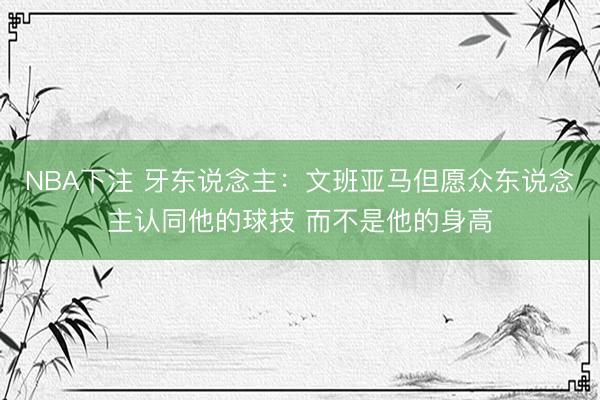 NBA下注 牙东说念主：文班亚马但愿众东说念主认同他的球技 而不是他的身高