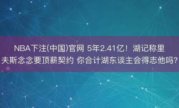 NBA下注(中国)官网 5年2.41亿！湖记称里夫斯念念要顶薪契约 你合计湖东谈主会得志他吗？