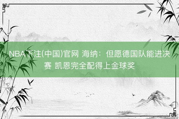NBA下注(中国)官网 海纳：但愿德国队能进决赛 凯恩完全配得上金球奖