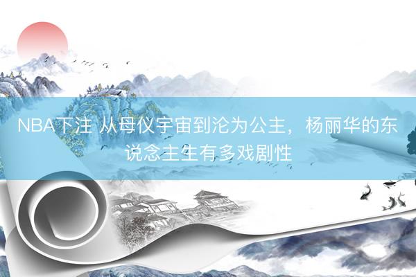 NBA下注 从母仪宇宙到沦为公主，杨丽华的东说念主生有多戏剧性