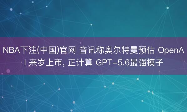 NBA下注(中国)官网 音讯称奥尔特曼预估 OpenAI 来岁上市, 正计算 GPT-5.6最强模子
