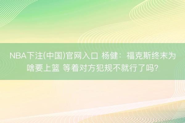 NBA下注(中国)官网入口 杨健:福克斯终末为啥要上篮 等着对方犯规不就行了吗?