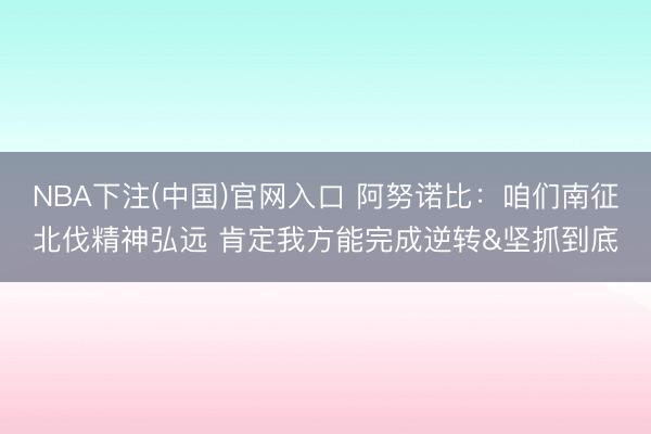 NBA下注(中国)官网入口 阿努诺比：咱们南征北伐精神弘远 肯定我方能完成逆转&坚抓到底