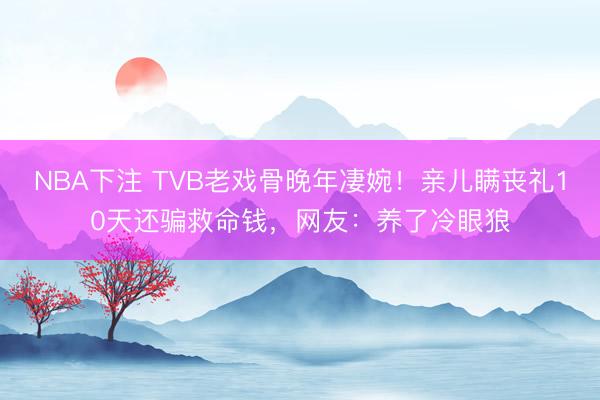 NBA下注 TVB老戏骨晚年凄婉！亲儿瞒丧礼10天还骗救命钱，网友：养了冷眼狼