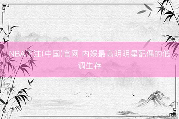NBA下注(中国)官网 内娱最高明明星配偶的低调生存