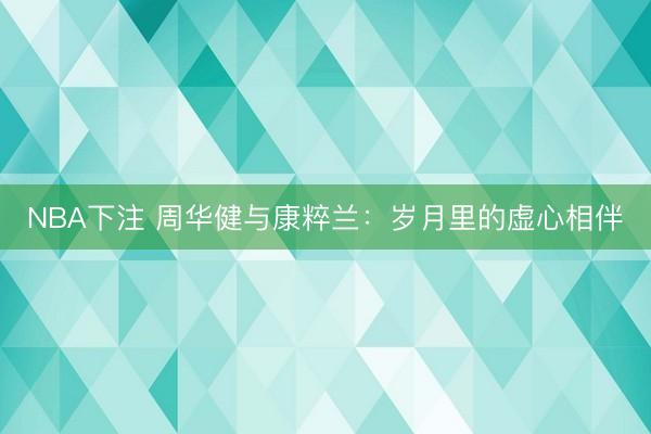 NBA下注 周华健与康粹兰：岁月里的虚心相伴