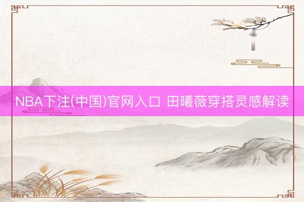 NBA下注(中国)官网入口 田曦薇穿搭灵感解读
