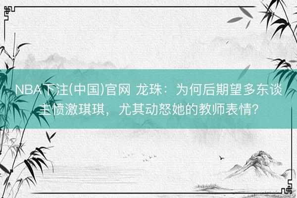 NBA下注(中国)官网 龙珠：为何后期望多东谈主愤激琪琪，尤其动怒她的教师表情？