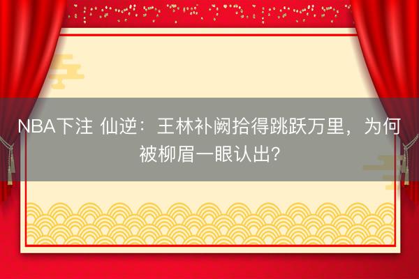 NBA下注 仙逆：王林补阙拾得跳跃万里，为何被柳眉一眼认出？
