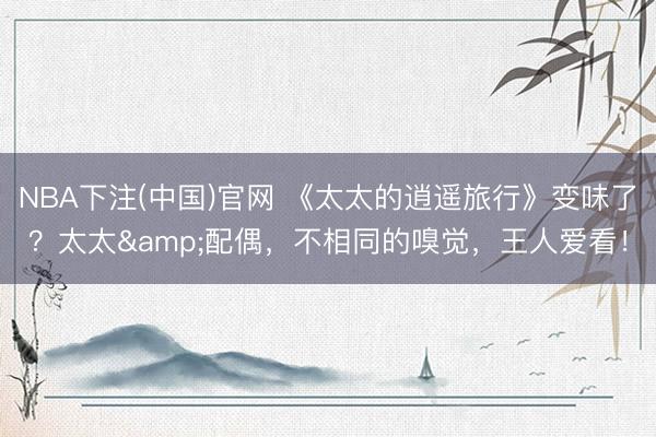 NBA下注(中国)官网 《太太的逍遥旅行》变味了？太太&配偶，不相同的嗅觉，王人爱看！