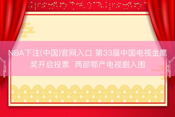 NBA下注(中国)官网入口 第33届中国电视金鹰奖开启投票  两部鄂产电视剧入围