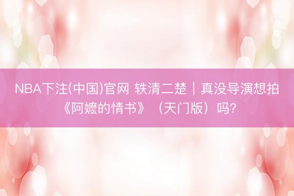 NBA下注(中国)官网 轶清二楚｜真没导演想拍《阿嬷的情书》（天门版）吗？