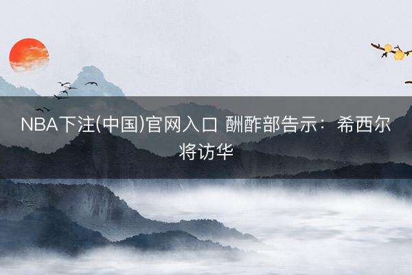 NBA下注(中国)官网入口 酬酢部告示：希西尔将访华