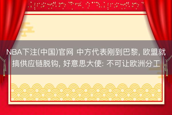 NBA下注(中国)官网 中方代表刚到巴黎， 欧盟就搞供应链脱钩， 好意思大使: 不可让欧洲分工