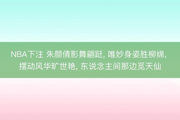 NBA下注 朱颜倩影舞翩跹， 唯妙身姿胜柳绵， 摆动风华旷世艳， 东说念主间那边觅天仙