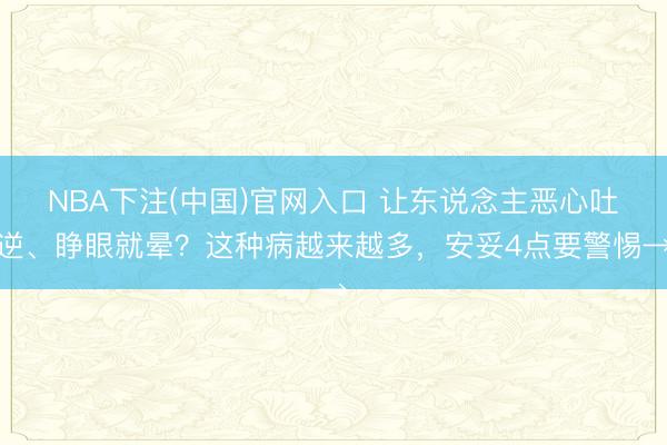 NBA下注(中国)官网入口 让东说念主恶心吐逆、睁眼就晕？这种病越来越多，<a href=
