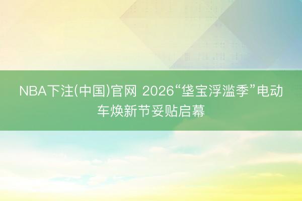 NBA下注(中国)官网 2026“垡宝浮滥季”电动车焕新节妥贴启幕