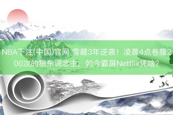 NBA下注(中国)官网 雪藏3年逆袭!凌晨4点卷腹200次的狠东说念主,如今霸屏Netflix凭啥?