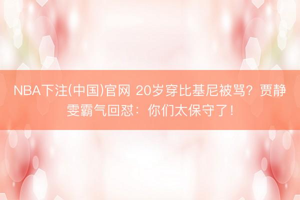 NBA下注(中国)官网 20岁穿比基尼被骂？贾静雯霸气回怼：你们太保守了！