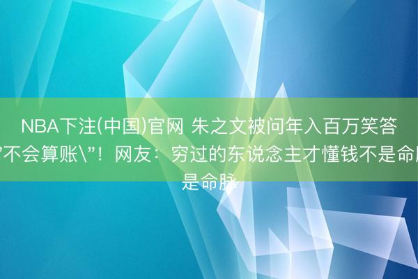 NBA下注(中国)官网 朱之文被问年入百万笑答