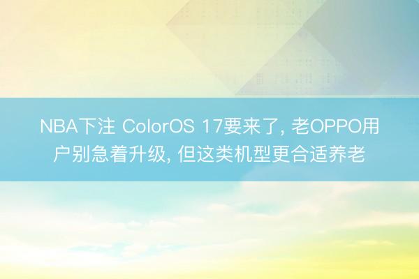 NBA下注 ColorOS 17要来了， 老OPPO用户别急着升级， 但这类机型更合适养老